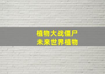 植物大战僵尸 未来世界植物